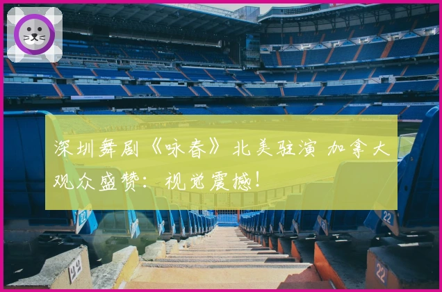 深圳舞剧《咏春》北美驻演 加拿大观众盛赞：视觉震撼！