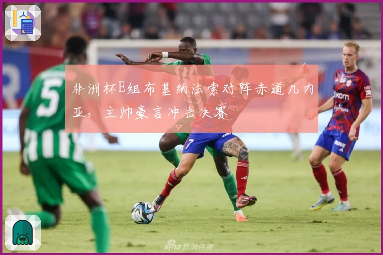 非洲杯E组布基纳法索对阵赤道几内亚，主帅豪言冲击决赛