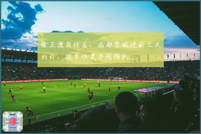 徐正源离任后，成都蓉城连获三大利好，明年仍是夺冠强队