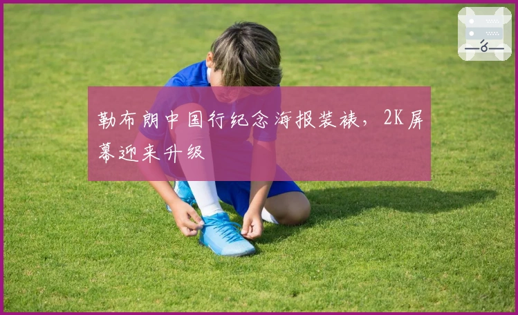 勒布朗中国行纪念海报装裱，2K屏幕迎来升级