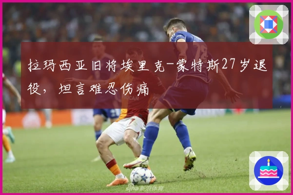 拉玛西亚旧将埃里克-蒙特斯27岁退役，坦言难忍伤痛