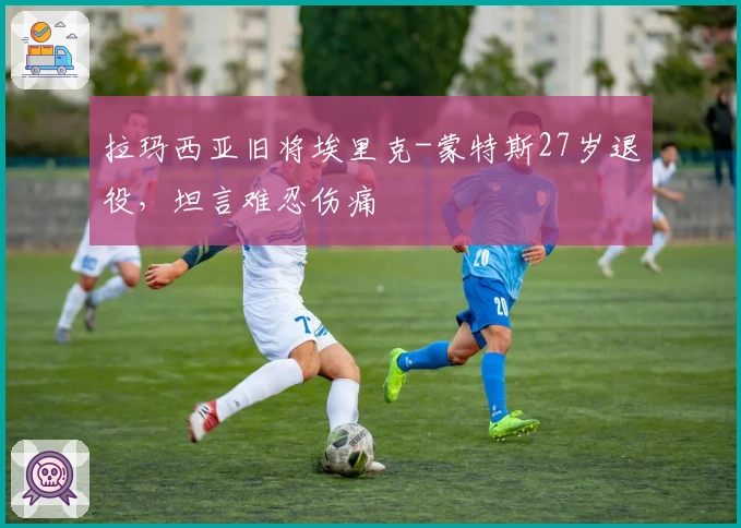 拉玛西亚旧将埃里克-蒙特斯27岁退役，坦言难忍伤痛