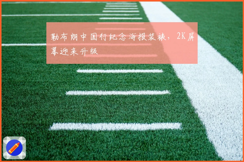 勒布朗中国行纪念海报装裱,2K屏幕迎来升级