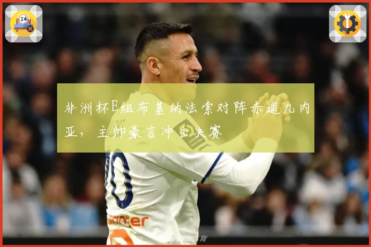 非洲杯E组布基纳法索对阵赤道几内亚，主帅豪言冲击决赛