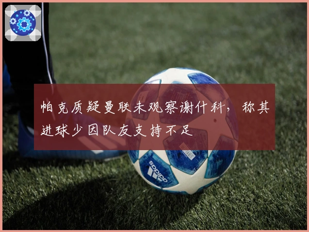 帕克质疑曼联未观察谢什科，称其进球少因队友支持不足