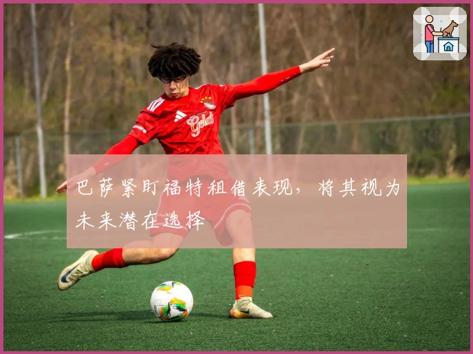 巴萨紧盯福特租借表现，将其视为未来潜在选择